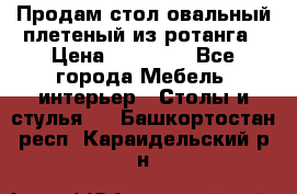 Продам стол овальный плетеный из ротанга › Цена ­ 48 650 - Все города Мебель, интерьер » Столы и стулья   . Башкортостан респ.,Караидельский р-н